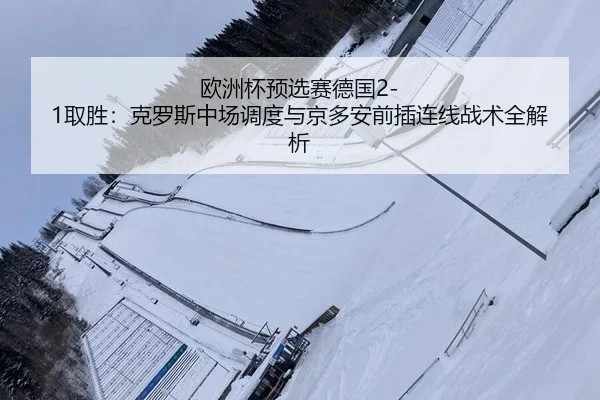 欧洲杯预选赛德国2-1取胜：克罗斯中场调度与京多安前插连线战术全解析